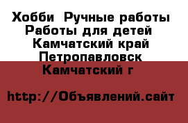 Хобби. Ручные работы Работы для детей. Камчатский край,Петропавловск-Камчатский г.